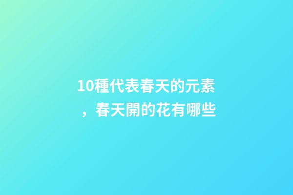 10種代表春天的元素，春天開的花有哪些